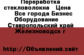 Переработка стекловолокна › Цена ­ 100 - Все города Бизнес » Оборудование   . Ставропольский край,Железноводск г.